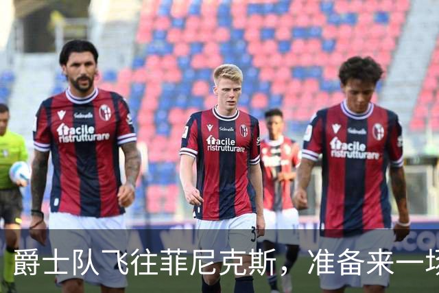 爵士队飞往菲尼克斯，准备来一场阳光下的篮球盛宴！